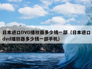 日本进口DVD播放器多少钱一部（日本进口dvd播放器多少钱一部手机）