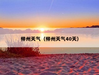 柳州天气（柳州天气40天）