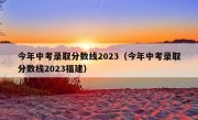 今年中考录取分数线2023（今年中考录取分数线2023福建）