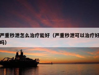 严重秒泄怎么治疗能好（严重秒泄可以治疗好吗）