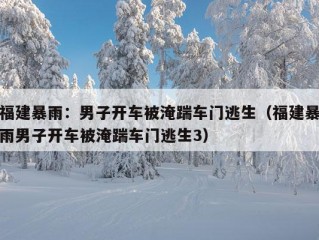 福建暴雨：男子开车被淹踹车门逃生（福建暴雨男子开车被淹踹车门逃生3）