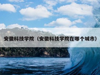 安徽科技学院（安徽科技学院在哪个城市）