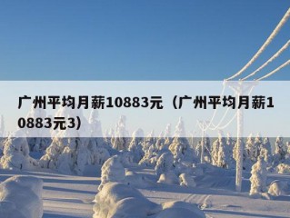 广州平均月薪10883元（广州平均月薪10883元3）