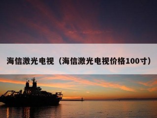 海信激光电视（海信激光电视价格100寸）