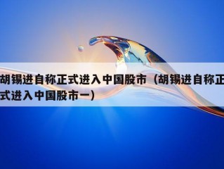 胡锡进自称正式进入中国股市（胡锡进自称正式进入中国股市一）