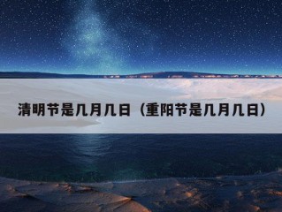 清明节是几月几日（重阳节是几月几日）