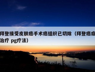 拜登接受皮肤癌手术癌组织已切除（拜登癌症治疗 pg疗法）