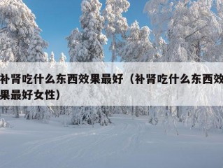 补肾吃什么东西效果最好（补肾吃什么东西效果最好女性）