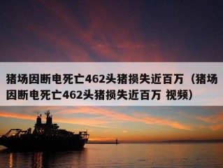 猪场因断电死亡462头猪损失近百万（猪场因断电死亡462头猪损失近百万 视频）