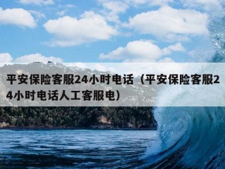 平安保险客服24小时电话（平安保险客服24小时电话人工客服电）