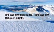 端午节高速免费吗2023年（端午节高速免费吗2023年几天）