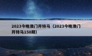 2023今晚澳门开特马（2023今晚澳门开特马150期）