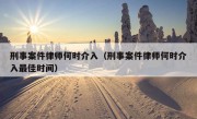 刑事案件律师何时介入（刑事案件律师何时介入最佳时间）