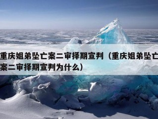 重庆姐弟坠亡案二审择期宣判（重庆姐弟坠亡案二审择期宣判为什么）