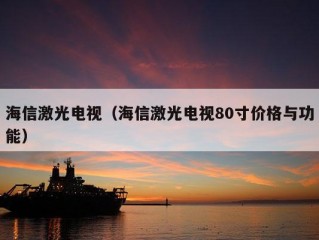 海信激光电视（海信激光电视80寸价格与功能）