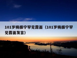 101岁杨振宁罕见露面（101岁杨振宁罕见露面发言）