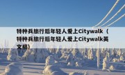 特种兵旅行后年轻人爱上Citywalk（特种兵旅行后年轻人爱上Citywalk英文稿）