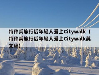 特种兵旅行后年轻人爱上Citywalk（特种兵旅行后年轻人爱上Citywalk英文稿）