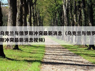 乌克兰与俄罗斯冲突最新消息（乌克兰与俄罗斯冲突最新消息视频）