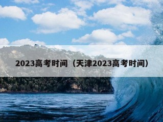 2023高考时间（天津2023高考时间）