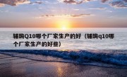 辅酶Q10哪个厂家生产的好（辅酶q10哪个厂家生产的好些）