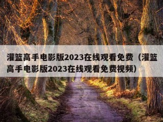 灌篮高手电影版2023在线观看免费（灌篮高手电影版2023在线观看免费视频）