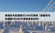 泰国将为熊猫赔付1500万泰铢（泰国将为熊猫赔付1500万泰铢是真的吗）