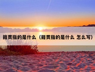 籍贯指的是什么（籍贯指的是什么 怎么写）