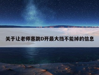 关于让老师塞跳D开最大挡不能掉的信息