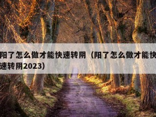 阳了怎么做才能快速转阴（阳了怎么做才能快速转阴2023）