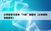 公安部首次迎来“70后”副部长（公安部现役副部长）