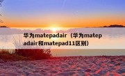 华为matepadair（华为matepadair和matepad11区别）