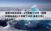 淄博90后女店主：2个月瘦了10斤（淄博90后女店主2个月瘦了10斤,每天工作10个小时!）