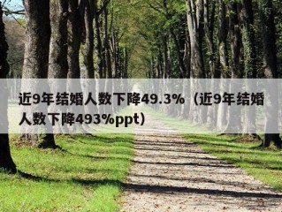 近9年结婚人数下降49.3%（近9年结婚人数下降493%ppt）