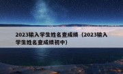 2023输入学生姓名查成绩（2023输入学生姓名查成绩初中）