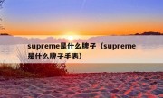 supreme是什么牌子（supreme是什么牌子手表）