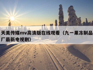 天美传媒mv高清版在线观看（九一果冻制品厂最新电视剧）