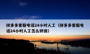 拼多多客服电话24小时人工（拼多多客服电话24小时人工怎么转接）