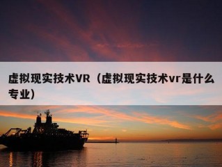 虚拟现实技术VR（虚拟现实技术vr是什么专业）