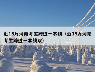 近15万河南考生跨过一本线（近15万河南考生跨过一本线双）