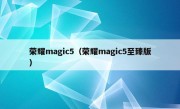 荣耀magic5（荣耀magic5至臻版）