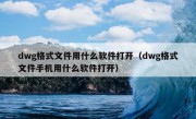 dwg格式文件用什么软件打开（dwg格式文件手机用什么软件打开）