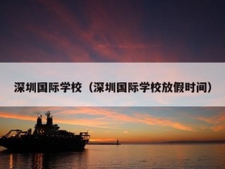 深圳国际学校（深圳国际学校放假时间）