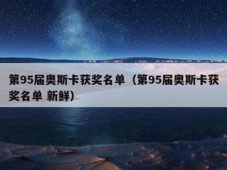 第95届奥斯卡获奖名单（第95届奥斯卡获奖名单 新鲜）