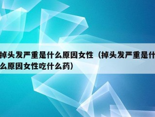 掉头发严重是什么原因女性（掉头发严重是什么原因女性吃什么药）