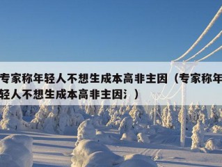 专家称年轻人不想生成本高非主因（专家称年轻人不想生成本高非主因氵）