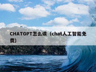 CHATGPT怎么读（chat人工智能免费）