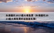 头像图片2023最火爆免费（头像图片2023最火爆免费好运连连头像）