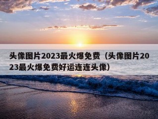 头像图片2023最火爆免费（头像图片2023最火爆免费好运连连头像）