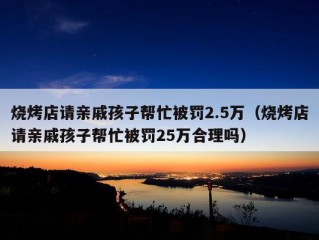 烧烤店请亲戚孩子帮忙被罚2.5万（烧烤店请亲戚孩子帮忙被罚25万合理吗）